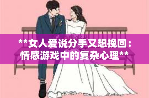 **女人爱说分手又想挽回：情感游戏中的复杂心理**