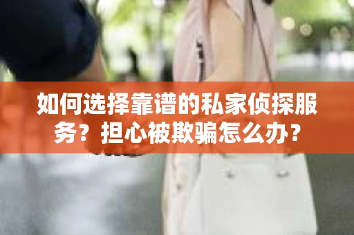 如何选择靠谱的私家侦探服务？担心被欺骗怎么办？