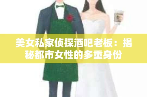 美女私家侦探酒吧老板：揭秘都市女性的多重身份