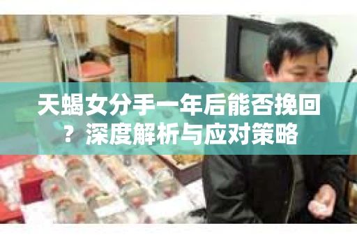 天蝎女分手一年后能否挽回?深度解析与应对策略 天蝎女分手一年后能否挽回?深度解析与应对策略