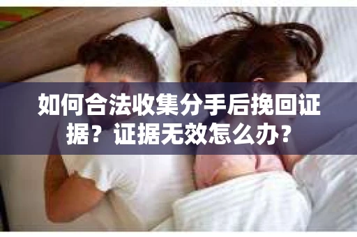 如何合法收集分手后挽回证据？证据无效怎么办？