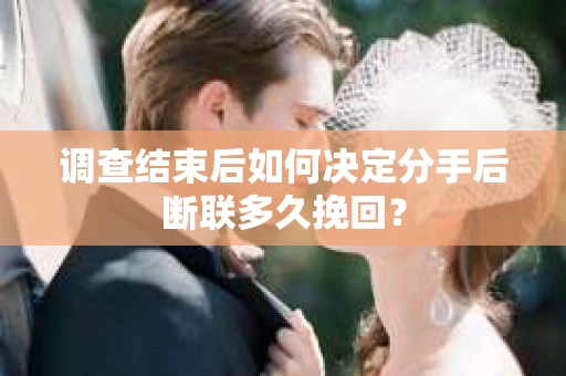 调查结束后如何决定分手后断联多久挽回？