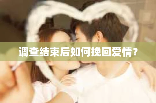 调查结束后如何挽回爱情? 调查结束后如何挽回爱情?