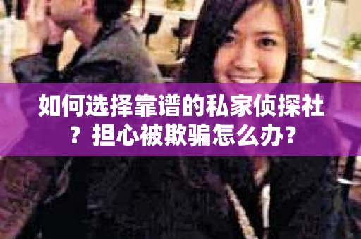如何选择靠谱的私家侦探社？担心被欺骗怎么办？
