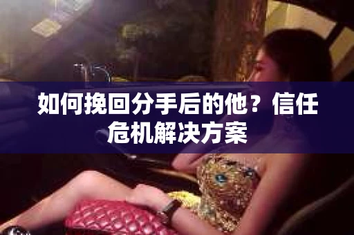 如何挽回分手后的他？信任危机解决方案