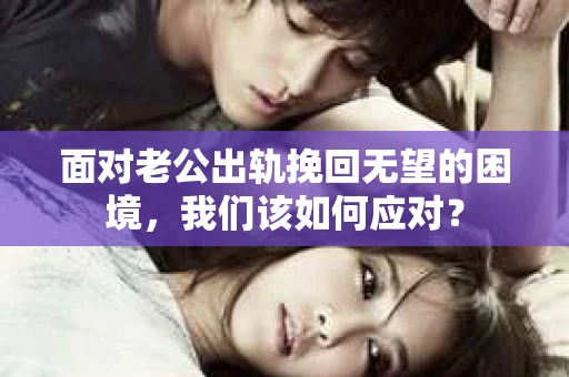 面对老公出轨挽回无望的困境,我们该如何应对? 面对老公出轨挽回无望的困境,我们该如何应对?