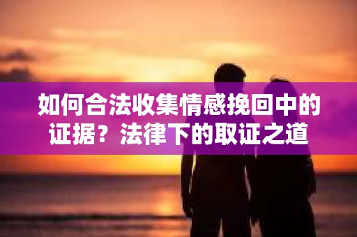 如何合法收集情感挽回中的证据?法律下的取证之道 如何合法收集情感挽回中的证据?法律下的取证之道