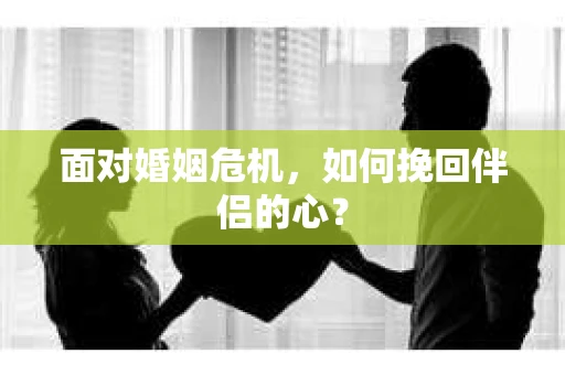 面对婚姻危机，如何挽回伴侣的心？