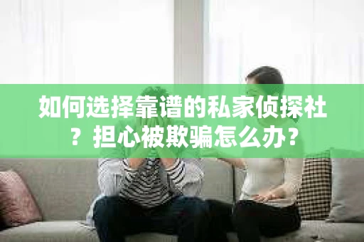 如何选择靠谱的私家侦探社?担心被欺骗怎么办? 如何选择靠谱的私家侦探社?担心被欺骗怎么办?