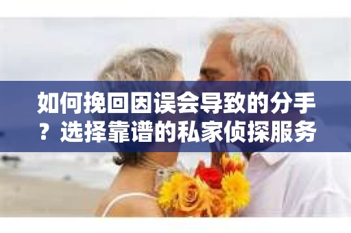 如何挽回因误会导致的分手?选择靠谱的私家侦探服务指南 如何挽回因误会导致的分手?选择靠谱的私家侦探服务指南