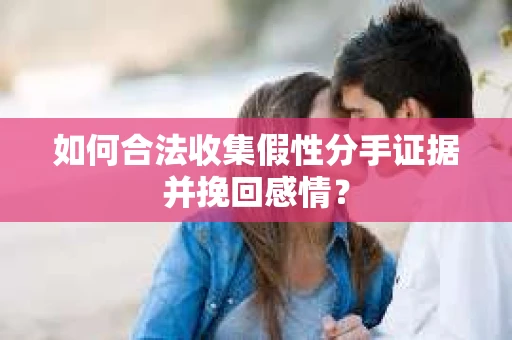如何合法收集假性分手证据并挽回感情？