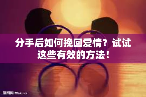 分手后如何挽回爱情？试试这些有效的方法！