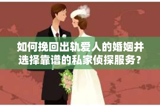 如何挽回出轨爱人的婚姻并选择靠谱的私家侦探服务？