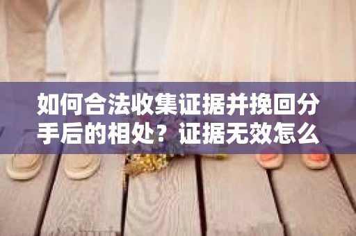 如何合法收集证据并挽回分手后的相处?证据无效怎么办? 如何合法收集证据并挽回分手后的相处?证据无效怎么办?