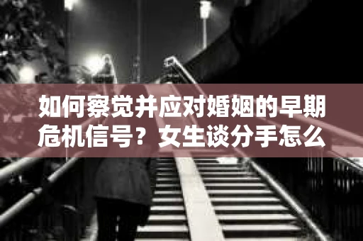 如何察觉并应对婚姻的早期危机信号？女生谈分手怎么挽回
