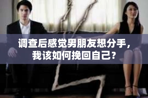 调查后感觉男朋友想分手，我该如何挽回自己？