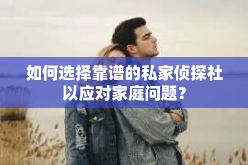 如何选择靠谱的私家侦探社以应对家庭问题？