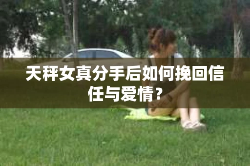 天秤女真分手后如何挽回信任与爱情？