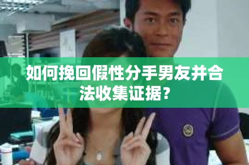 如何挽回假性分手男友并合法收集证据？