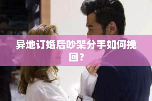 异地订婚后吵架分手如何挽回？