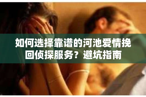 如何选择靠谱的河池爱情挽回侦探服务？避坑指南