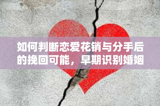 如何判断恋爱花销与分手后的挽回可能，早期识别婚姻危机的关键信号