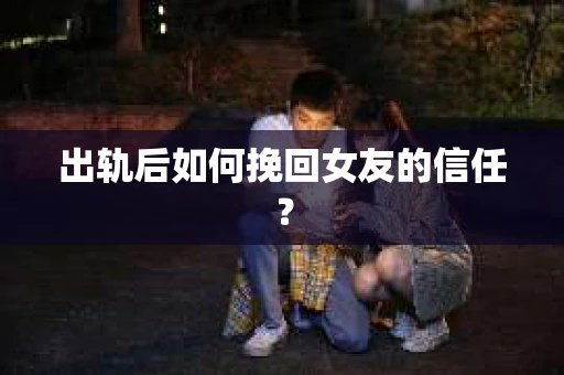 出轨后如何挽回女友的信任？