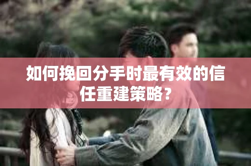 如何挽回分手时最有效的信任重建策略？