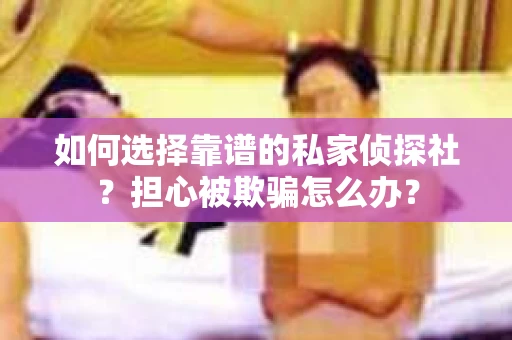 如何选择靠谱的私家侦探社？担心被欺骗怎么办？