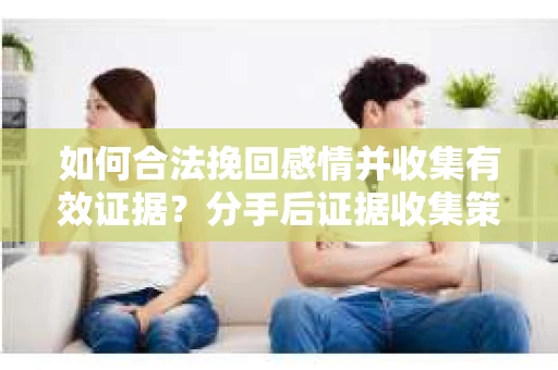 如何合法挽回感情并收集有效证据？分手后证据收集策略