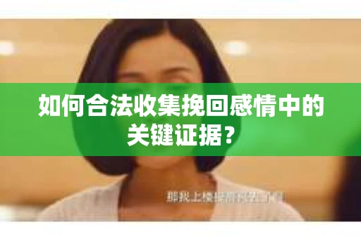 如何合法收集挽回感情中的关键证据？