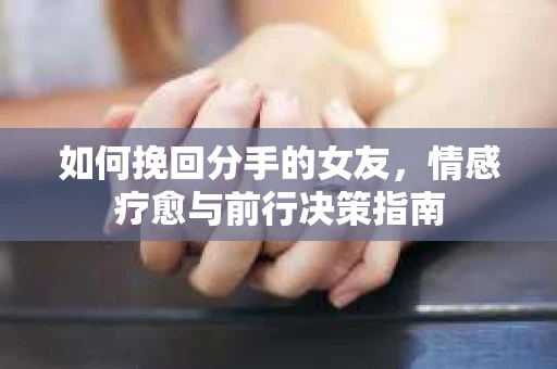 如何挽回分手的女友，情感疗愈与前行决策指南
