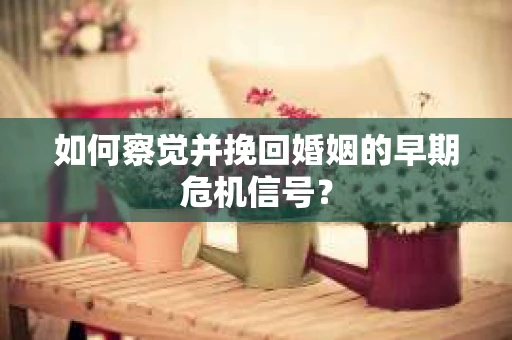 如何察觉并挽回婚姻的早期危机信号？