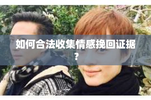 如何合法收集情感挽回证据？