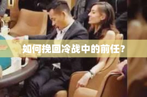 如何挽回冷战中的前任？