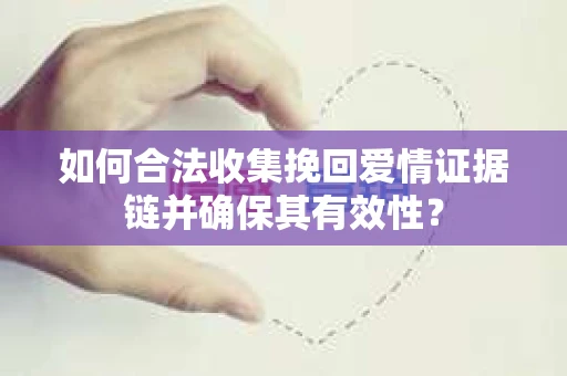 如何合法收集挽回爱情证据链并确保其有效性？