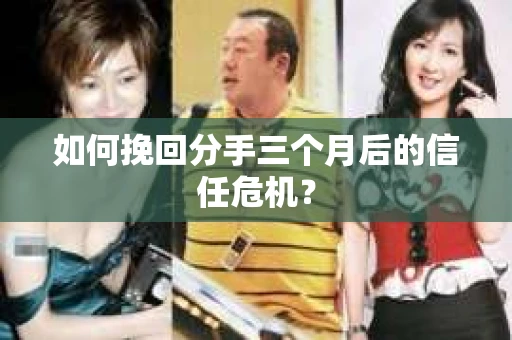如何挽回分手三个月后的信任危机？