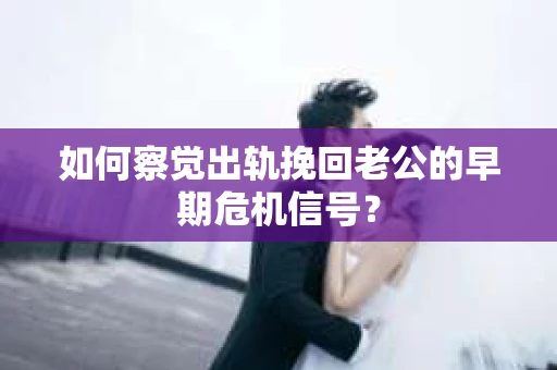如何察觉出轨挽回老公的早期危机信号? 如何察觉出轨挽回老公的早期危机信号?