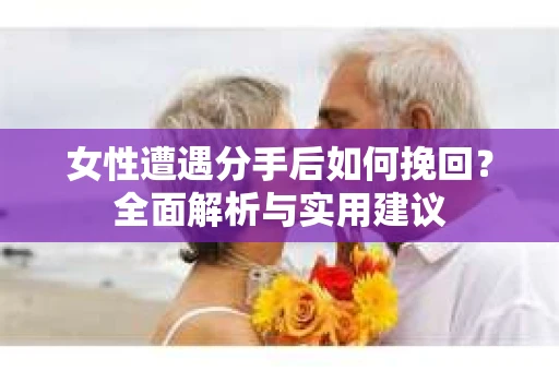 女性遭遇分手后如何挽回？全面解析与实用建议
