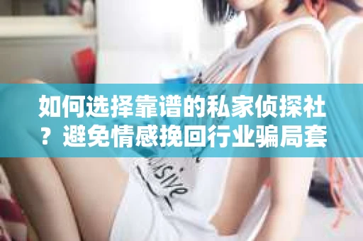 如何选择靠谱的私家侦探社？避免情感挽回行业骗局套路的实用指南