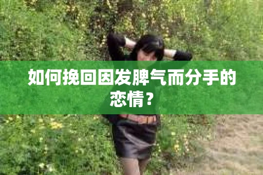 如何挽回因发脾气而分手的恋情？