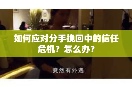 如何应对分手挽回中的信任危机？怎么办？