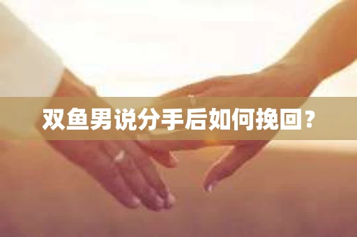 双鱼男说分手后如何挽回？