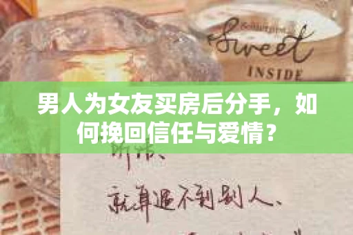 男人为女友买房后分手，如何挽回信任与爱情？