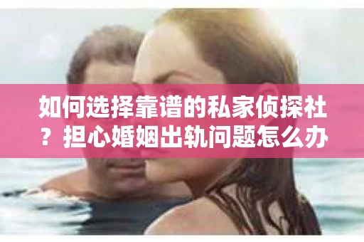 如何选择靠谱的私家侦探社？担心婚姻出轨问题怎么办？