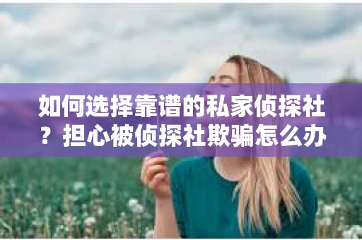 如何选择靠谱的私家侦探社？担心被侦探社欺骗怎么办？