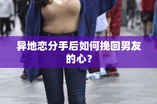 异地恋分手后如何挽回男友的心？