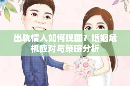 出轨情人如何挽回？婚姻危机应对与策略分析