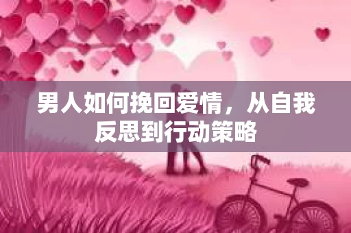男人如何挽回爱情，从自我反思到行动策略