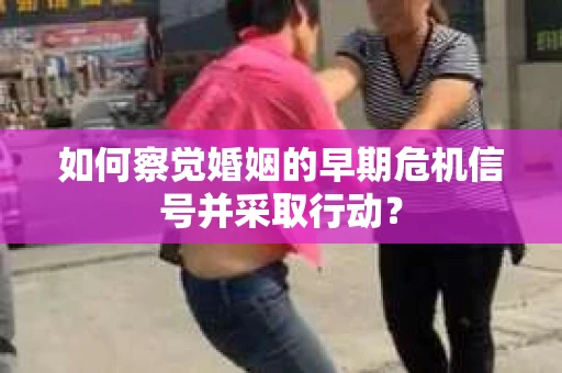如何察觉婚姻的早期危机信号并采取行动？